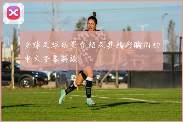 全球足球明星介绍及其精彩瞬间的中文字幕解读