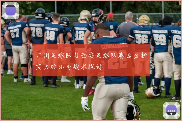 广州足球队与西安足球队赛后分析实力对比与战术探讨