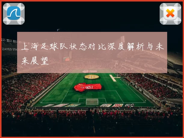 上海足球队状态对比深度解析与未来展望