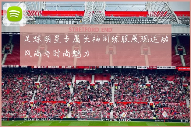足球明星专属长袖训练服展现运动风尚与时尚魅力