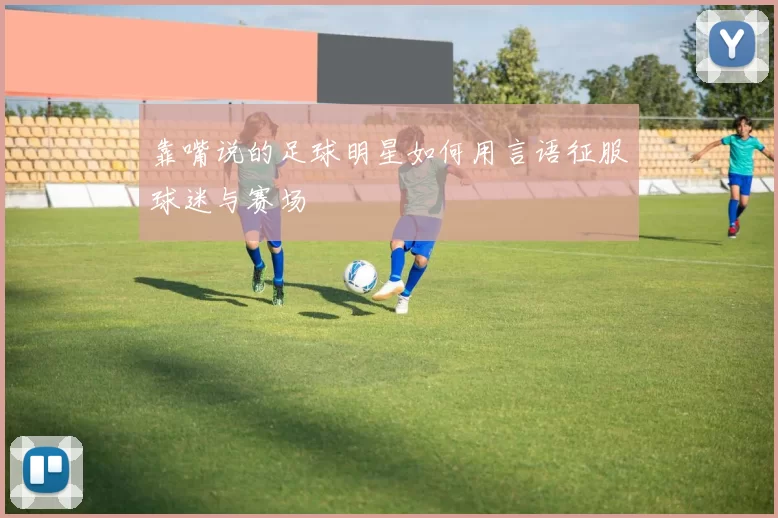 靠嘴说的足球明星如何用言语征服球迷与赛场
