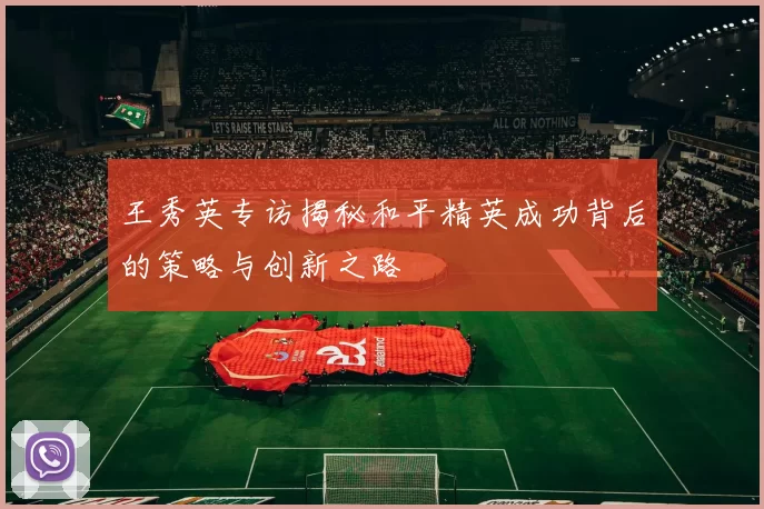 王秀英专访揭秘和平精英成功背后的策略与创新之路