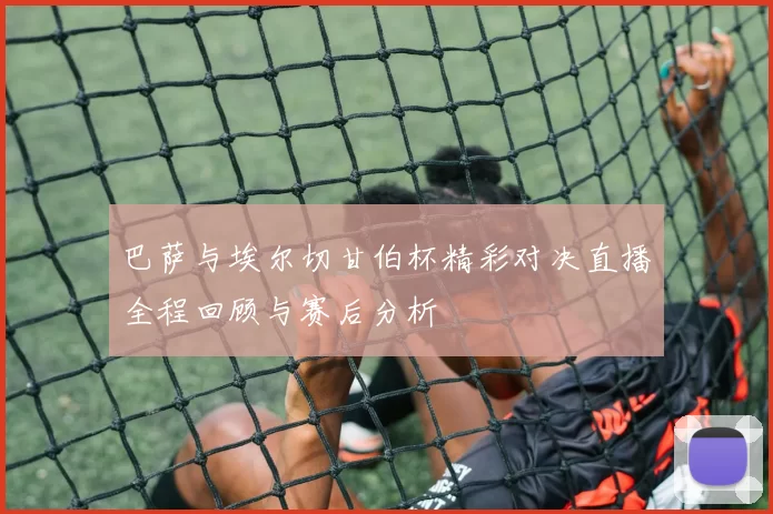 巴萨与埃尔切甘伯杯精彩对决直播全程回顾与赛后分析