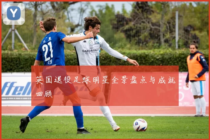 英国退役足球明星全景盘点与成就回顾