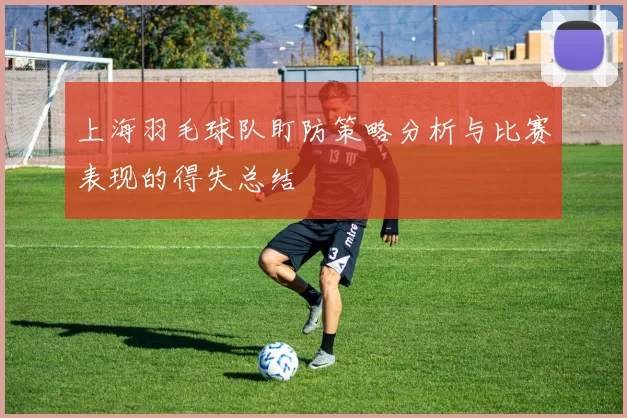 上海羽毛球队盯防策略分析与比赛表现的得失总结