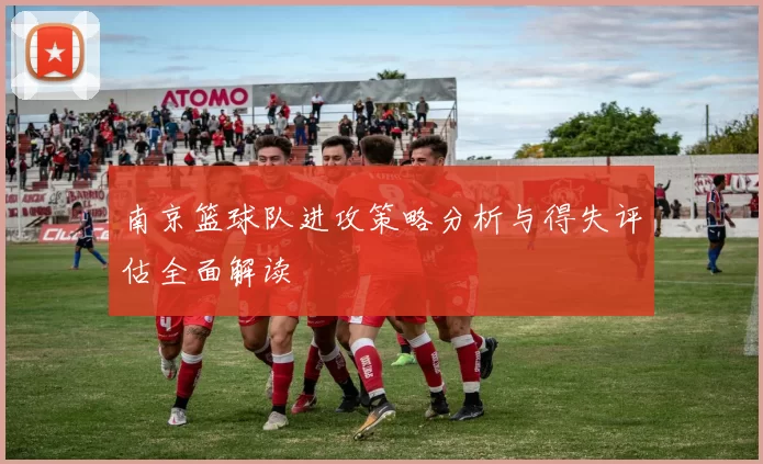 南京篮球队进攻策略分析与得失评估全面解读