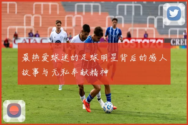 最热爱球迷的足球明星背后的感人故事与无私奉献精神