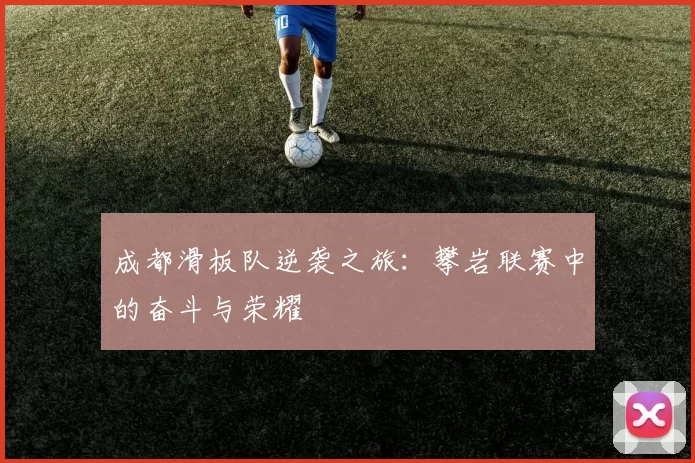 成都滑板队逆袭之旅：攀岩联赛中的奋斗与荣耀