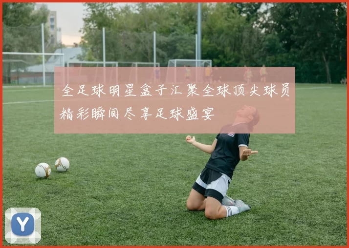 全足球明星盒子汇聚全球顶尖球员精彩瞬间尽享足球盛宴