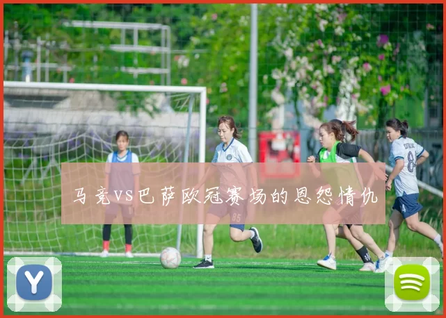 马竞vs巴萨欧冠赛场的恩怨情仇