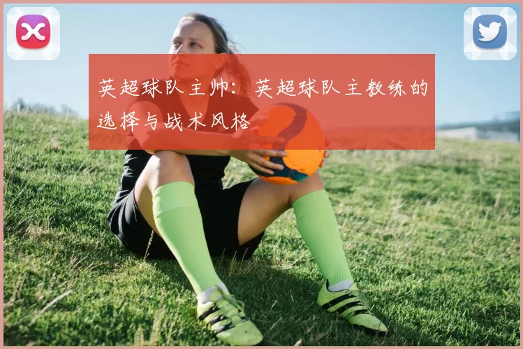 英超球队主帅：英超球队主教练的选择与战术风格