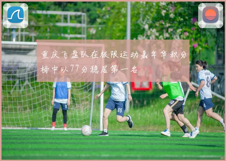 重庆飞盘队在极限运动嘉年华积分榜中以77分稳居第一名