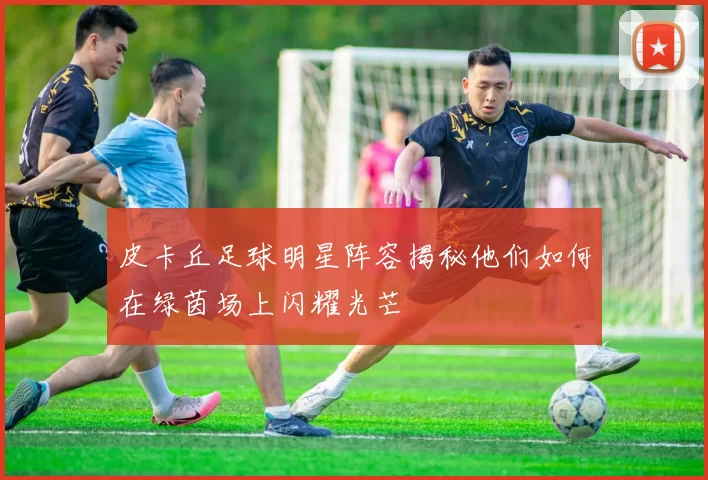 皮卡丘足球明星阵容揭秘他们如何在绿茵场上闪耀光芒