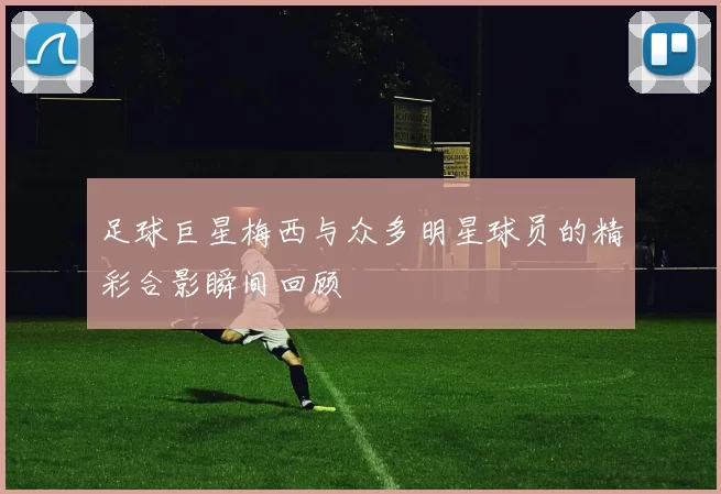 足球巨星梅西与众多明星球员的精彩合影瞬间回顾