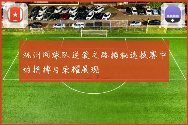 杭州网球队逆袭之路揭秘选拔赛中的拼搏与荣耀展现