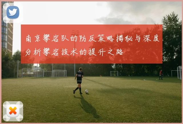 南京攀岩队的防反策略揭秘与深度分析攀岩技术的提升之路