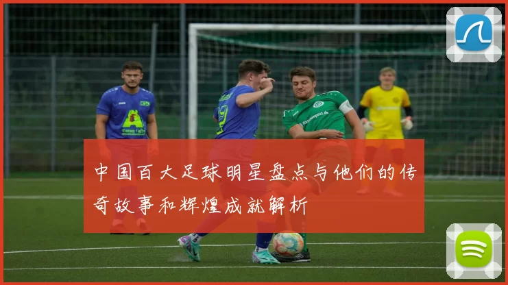 中国百大足球明星盘点与他们的传奇故事和辉煌成就解析