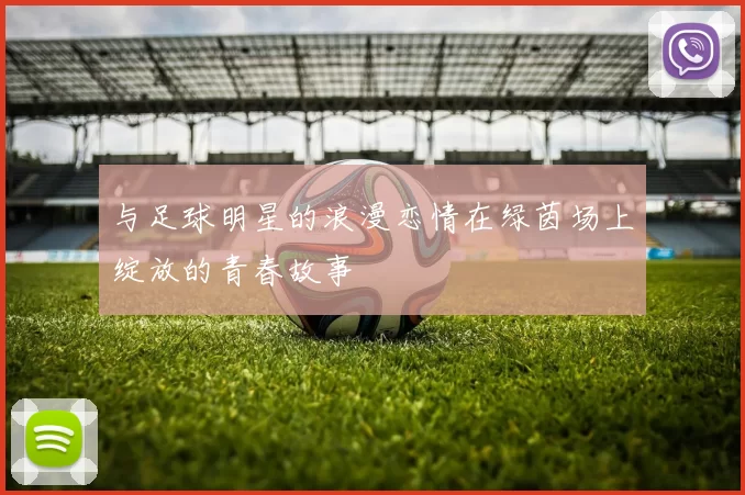 与足球明星的浪漫恋情在绿茵场上绽放的青春故事