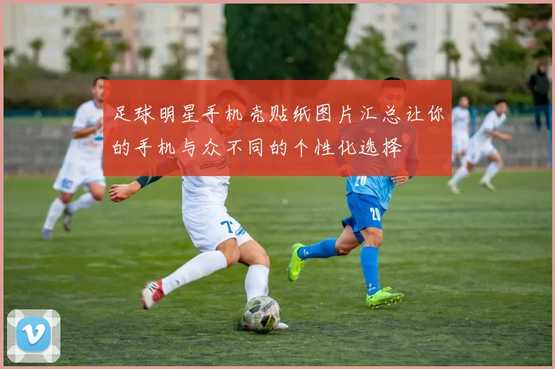 足球明星手机壳贴纸图片汇总让你的手机与众不同的个性化选择