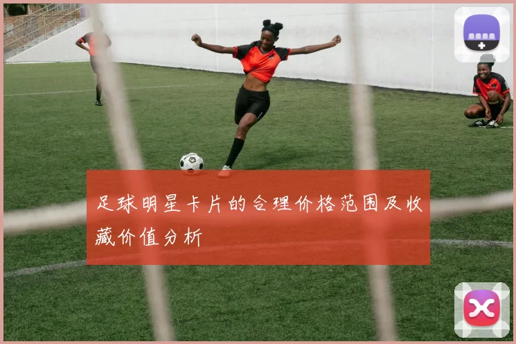 足球明星卡片的合理价格范围及收藏价值分析