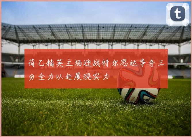 荷乙精英主场迎战特尔思达争夺三分全力以赴展现实力