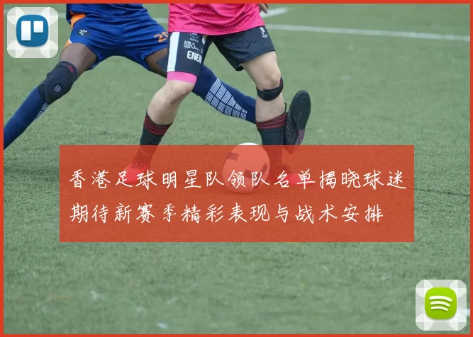 香港足球明星队领队名单揭晓球迷期待新赛季精彩表现与战术安排