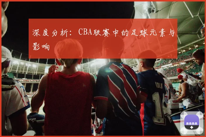 深度分析：CBA联赛中的足球元素与影响