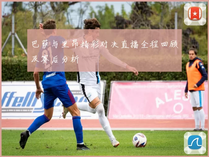 巴萨与里昂精彩对决直播全程回顾及赛后分析