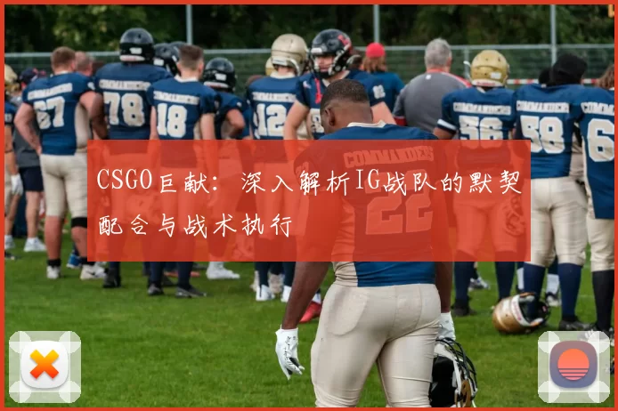 CSGO巨献：深入解析IG战队的默契配合与战术执行