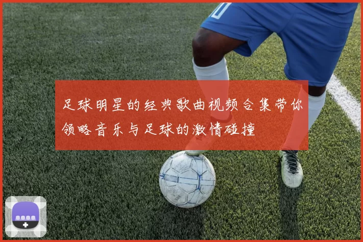 足球明星的经典歌曲视频合集带你领略音乐与足球的激情碰撞
