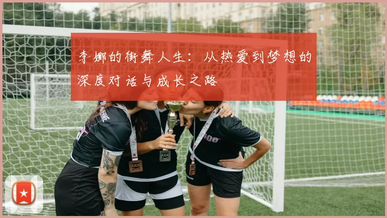 李娜的街舞人生：从热爱到梦想的深度对话与成长之路