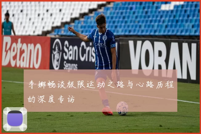 李娜畅谈极限运动之路与心路历程的深度专访