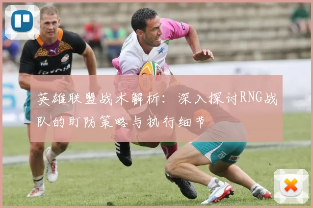 英雄联盟战术解析：深入探讨RNG战队的盯防策略与执行细节