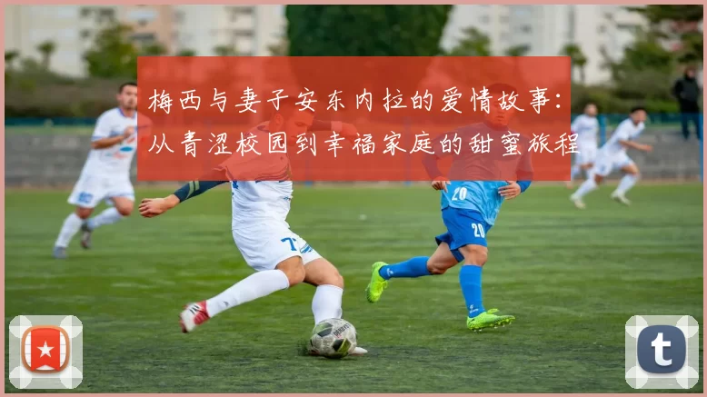 梅西与妻子安东内拉的爱情故事：从青涩校园到幸福家庭的甜蜜旅程