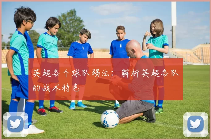 英超各个球队踢法：解析英超各队的战术特色