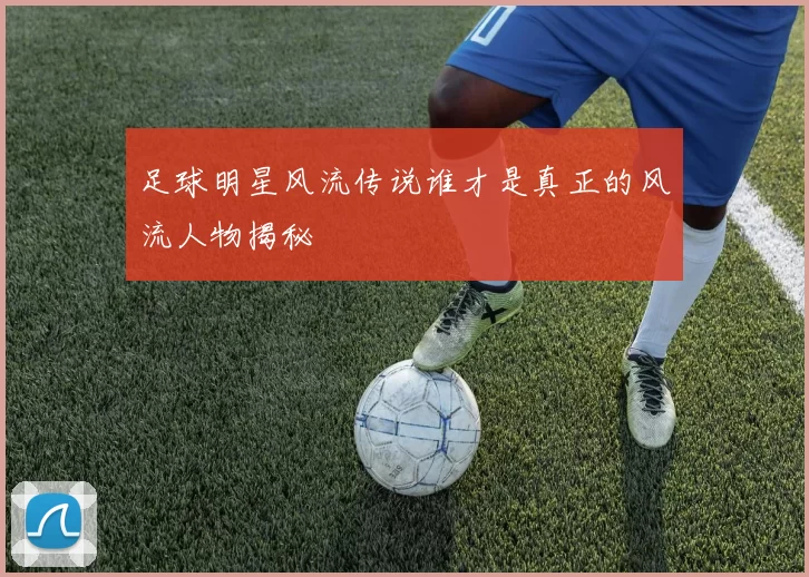 足球明星风流传说谁才是真正的风流人物揭秘