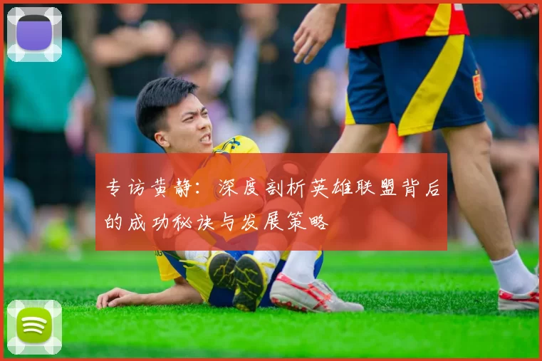 专访黄静：深度剖析英雄联盟背后的成功秘诀与发展策略