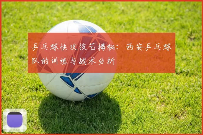 乒乓球快攻技艺揭秘：西安乒乓球队的训练与战术分析