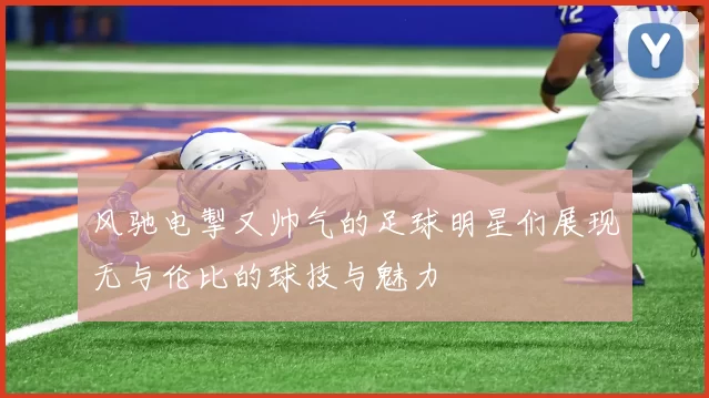 风驰电掣又帅气的足球明星们展现无与伦比的球技与魅力