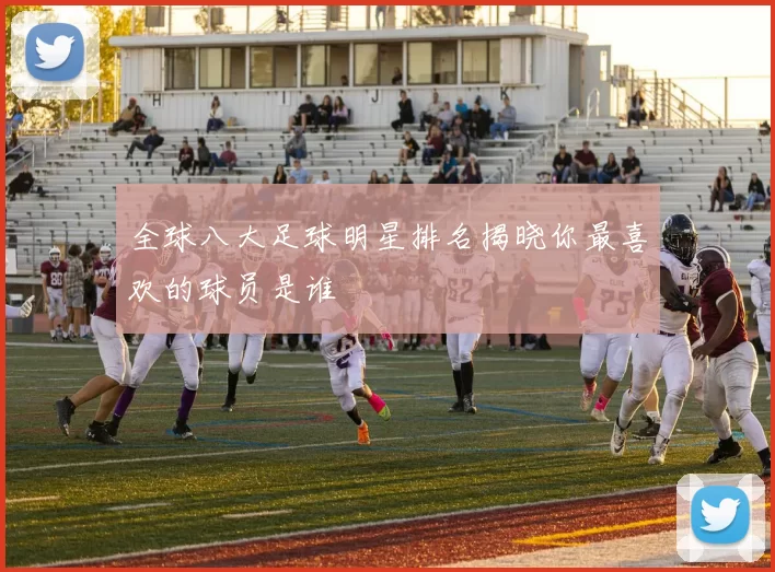 全球八大足球明星排名揭晓你最喜欢的球员是谁