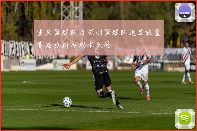 重庆篮球队与深圳篮球队速度较量赛后分析与战术反思