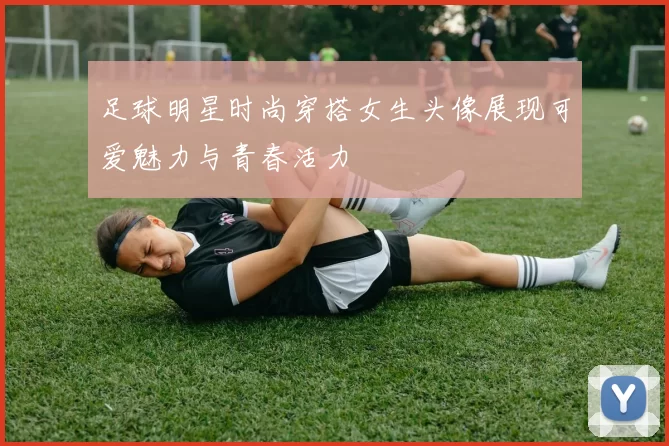 足球明星时尚穿搭女生头像展现可爱魅力与青春活力