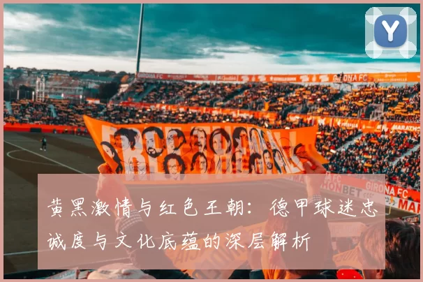 黄黑激情与红色王朝：德甲球迷忠诚度与文化底蕴的深层解析