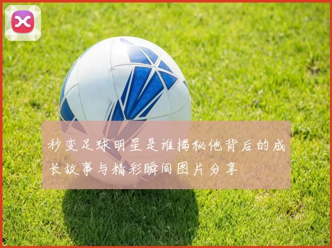 秒变足球明星是谁揭秘他背后的成长故事与精彩瞬间图片分享