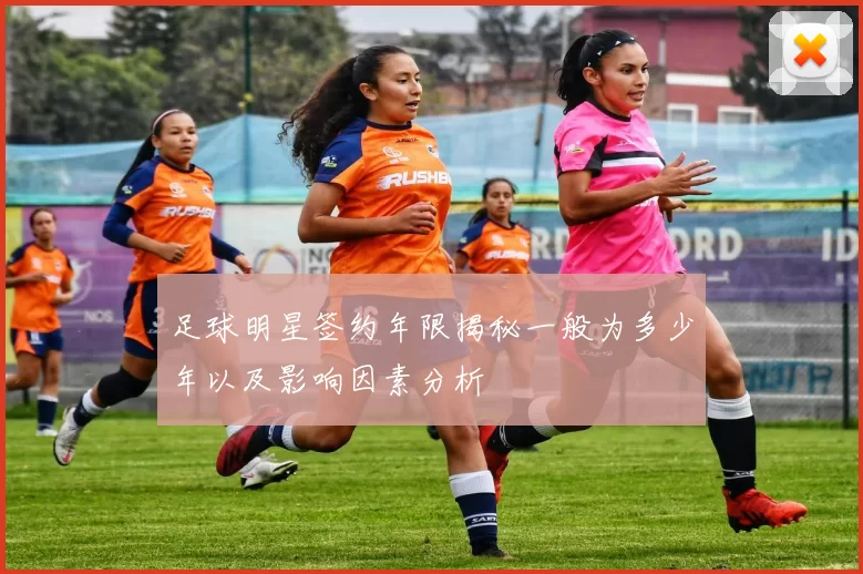 足球明星签约年限揭秘一般为多少年以及影响因素分析