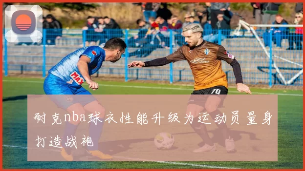 耐克nba球衣性能升级为运动员量身打造战袍