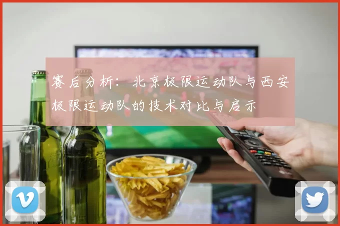 赛后分析：北京极限运动队与西安极限运动队的技术对比与启示